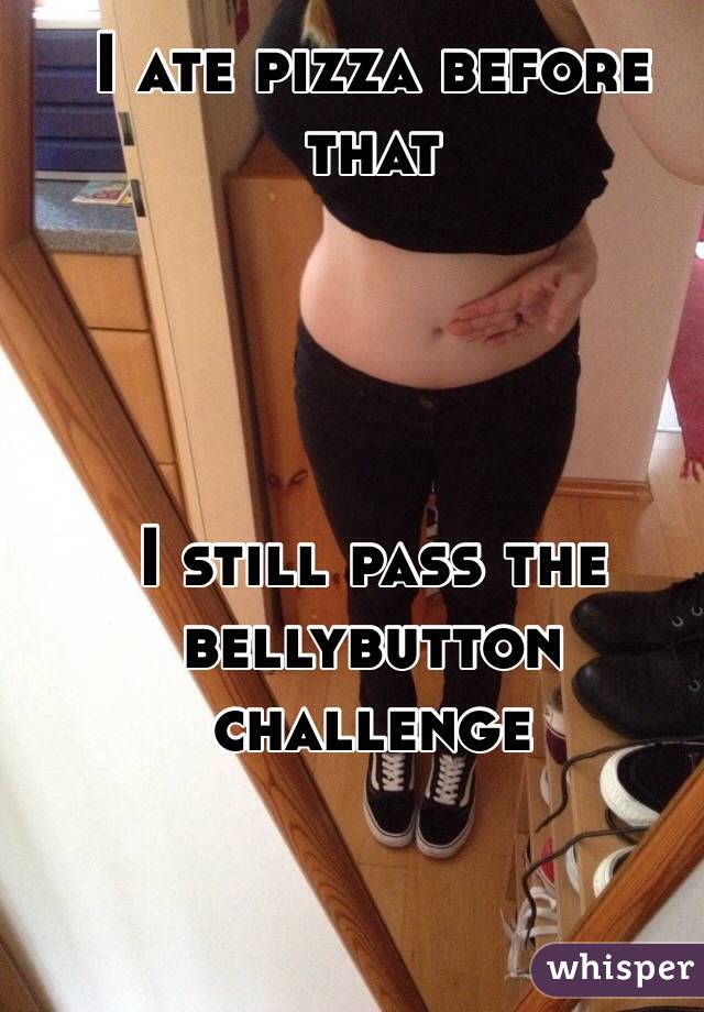 I ate pizza before that




I still pass the bellybutton challenge