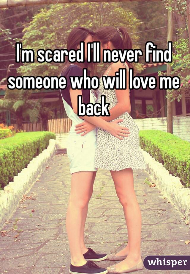 I'm scared I'll never find someone who will love me back 