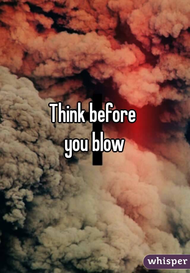 Think before 
you blow