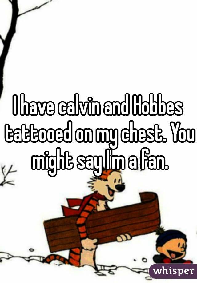 I have calvin and Hobbes tattooed on my chest. You might say I'm a fan.