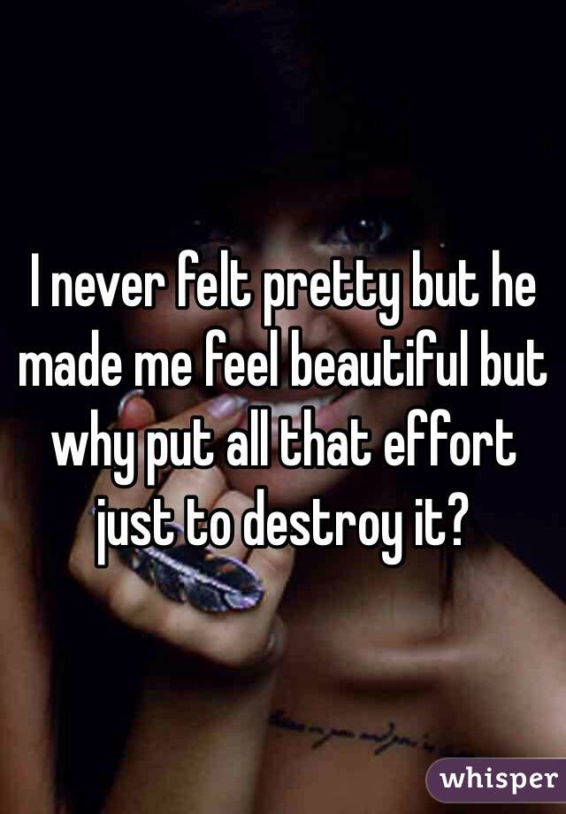 I never felt pretty but he made me feel beautiful but why put all that effort just to destroy it?