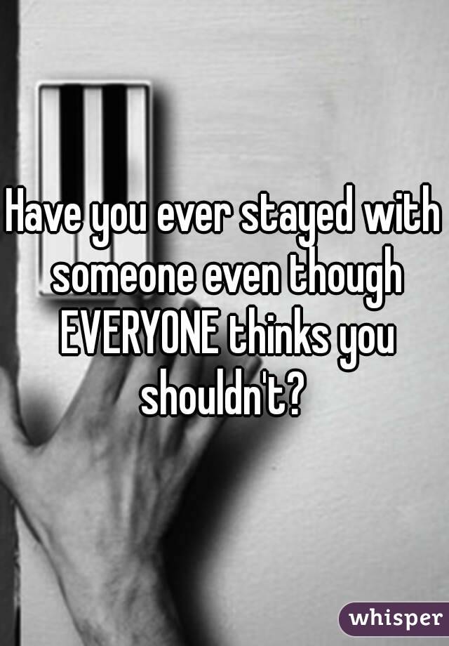 Have you ever stayed with someone even though EVERYONE thinks you shouldn't? 