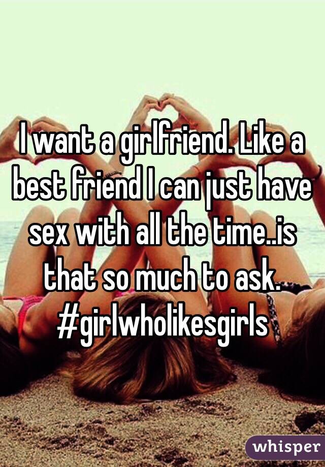 I want a girlfriend. Like a best friend I can just have sex with all the time..is that so much to ask. #girlwholikesgirls