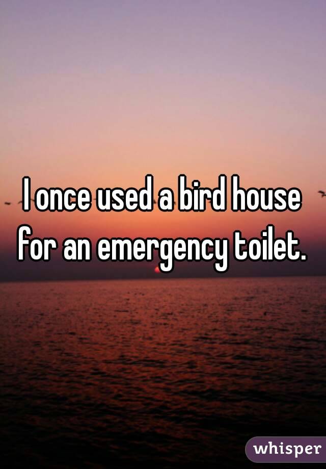 I once used a bird house for an emergency toilet. 