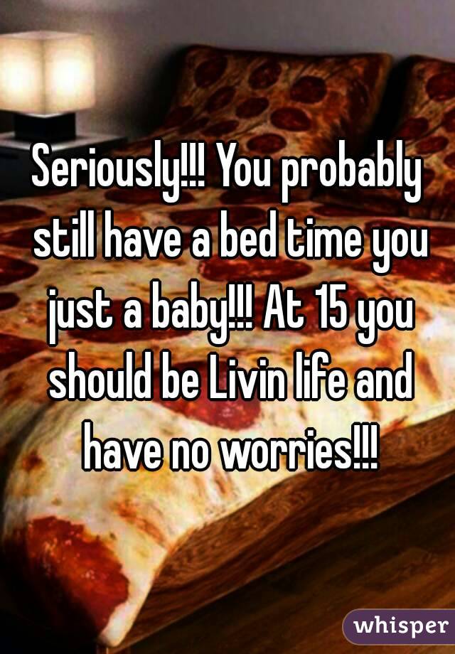 Seriously!!! You probably still have a bed time you just a baby!!! At 15 you should be Livin life and have no worries!!!