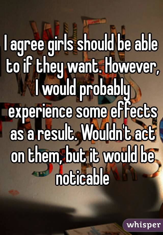 I agree girls should be able to if they want. However, I would probably experience some effects as a result. Wouldn't act on them, but it would be noticable