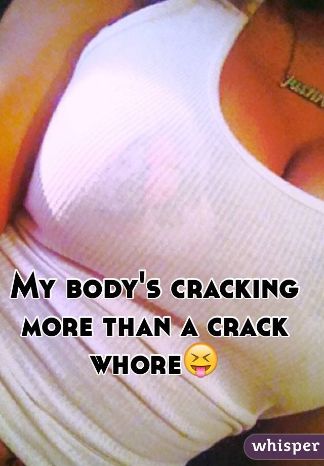 My body's cracking more than a crack whore😝