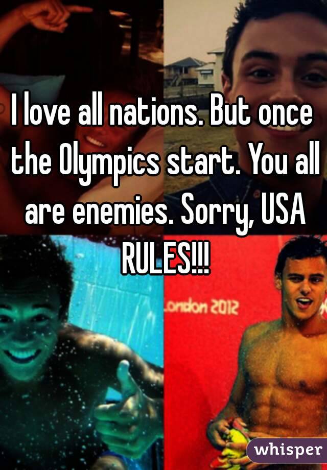 I love all nations. But once the Olympics start. You all are enemies. Sorry, USA RULES!!!