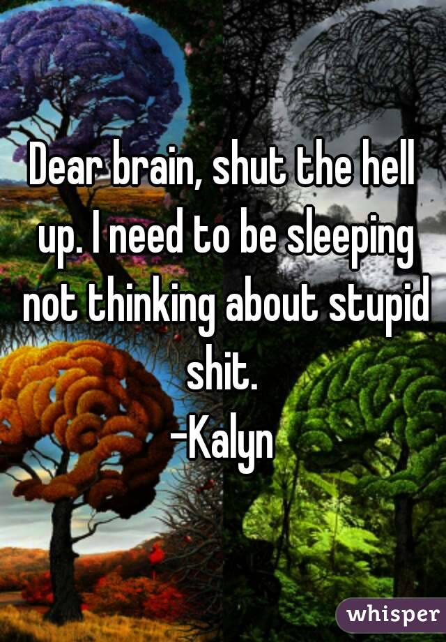 Dear brain, shut the hell up. I need to be sleeping not thinking about stupid shit. 
-Kalyn
