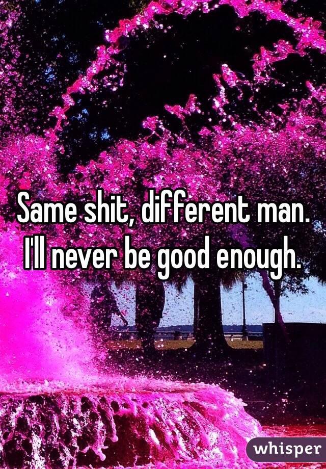 Same shit, different man. I'll never be good enough. 