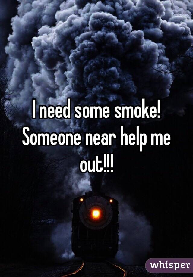 I need some smoke! Someone near help me out!!!