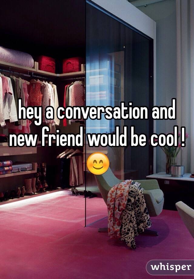 hey a conversation and new friend would be cool !😊