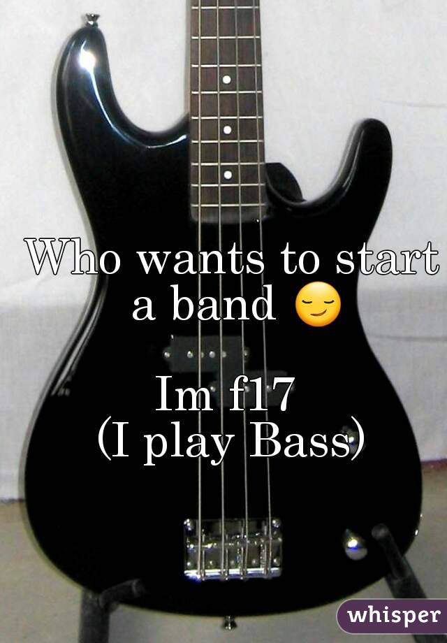 Who wants to start a band 😏

Im f17 
(I play Bass)