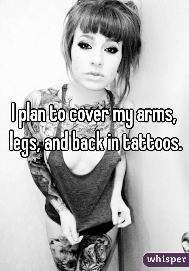 I plan to cover my arms, legs, and back in tattoos.