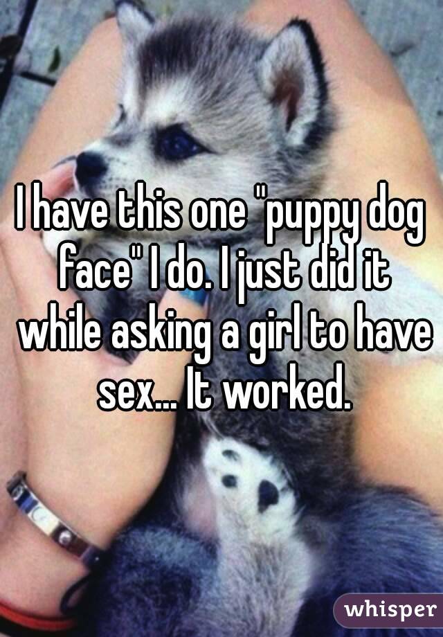 I have this one "puppy dog face" I do. I just did it while asking a girl to have sex... It worked.