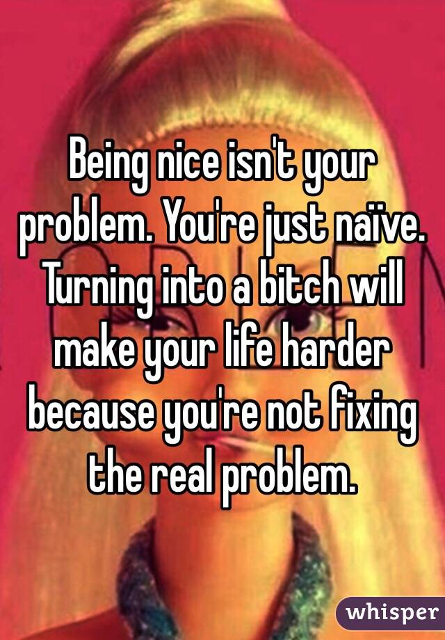 Being nice isn't your problem. You're just naïve. Turning into a bitch will make your life harder because you're not fixing the real problem. 