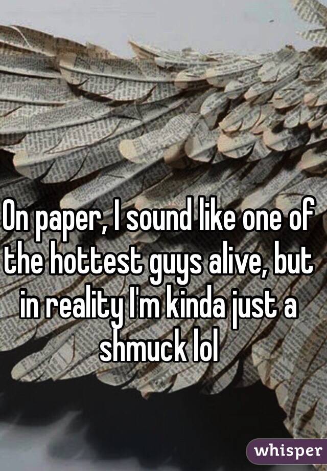 On paper, I sound like one of the hottest guys alive, but in reality I'm kinda just a shmuck lol