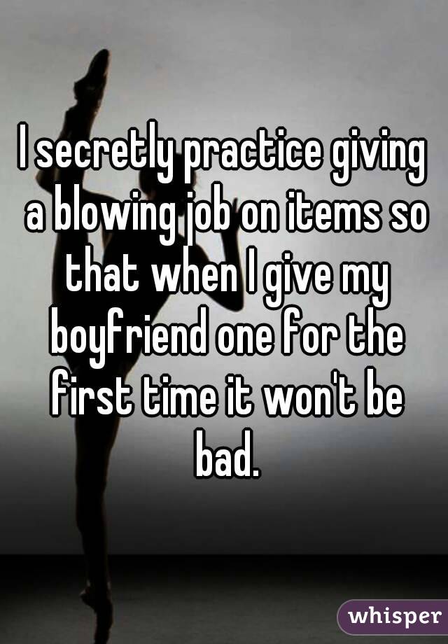 I secretly practice giving a blowing job on items so that when I give my boyfriend one for the first time it won't be bad.