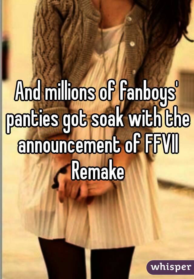 And millions of fanboys' panties got soak with the announcement of FFVII Remake