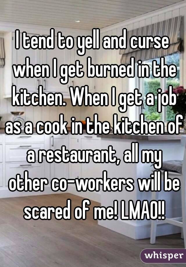 I tend to yell and curse when I get burned in the kitchen. When I get a job as a cook in the kitchen of a restaurant, all my other co-workers will be scared of me! LMAO!!