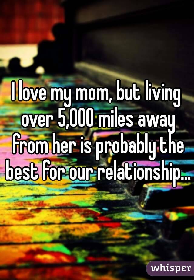 I love my mom, but living over 5,000 miles away from her is probably the best for our relationship...