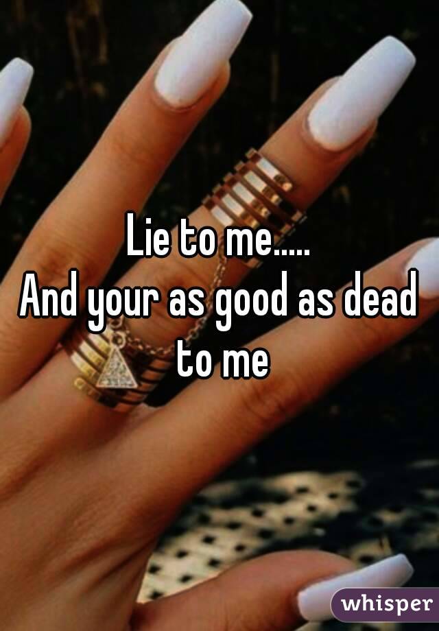 Lie to me.....
And your as good as dead to me