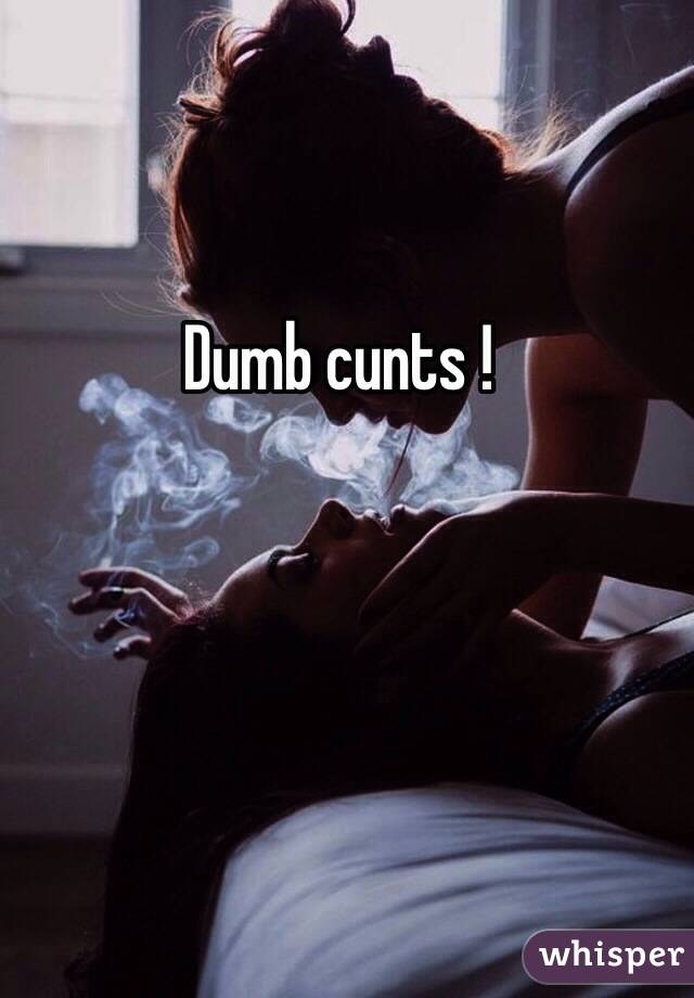 Dumb cunts !