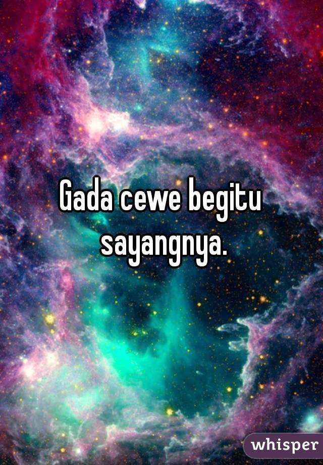 Gada cewe begitu sayangnya.