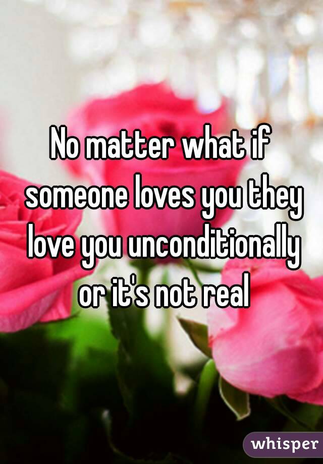 No matter what if someone loves you they love you unconditionally or it's not real