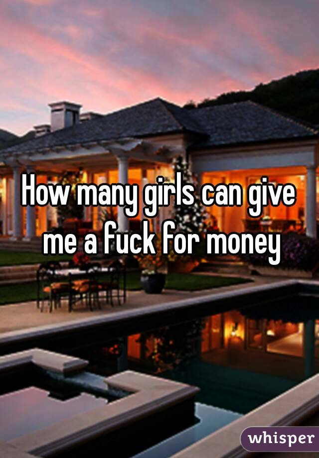 How many girls can give me a fuck for money