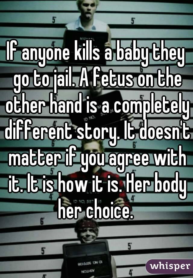 If anyone kills a baby they go to jail. A fetus on the other hand is a completely different story. It doesn't matter if you agree with it. It is how it is. Her body her choice. 