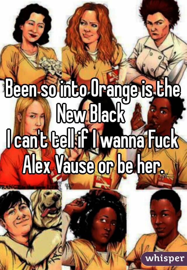 Been so into Orange is the New Black  
I can't tell if I wanna Fuck Alex Vause or be her. 