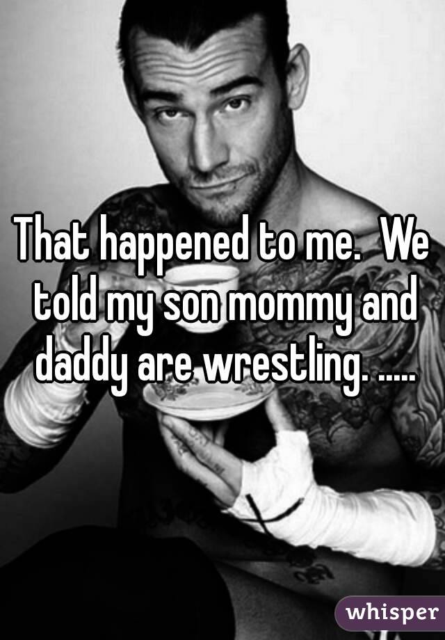 That happened to me.  We told my son mommy and daddy are wrestling. .....