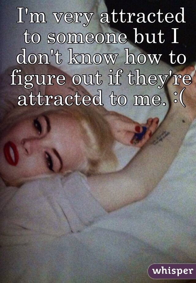 I'm very attracted to someone but I don't know how to figure out if they're attracted to me. :( 