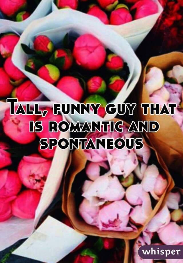 Tall, funny guy that is romantic and spontaneous 