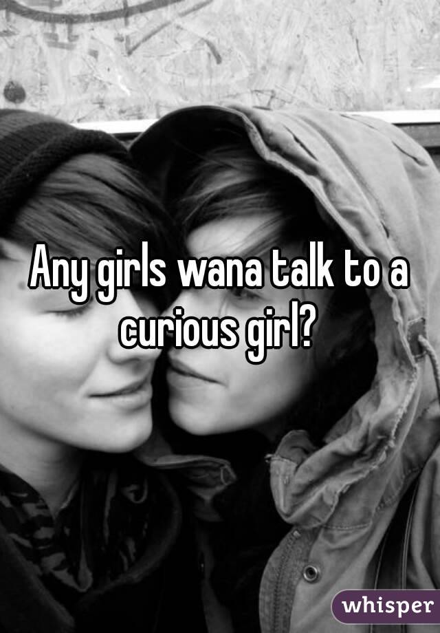 Any girls wana talk to a curious girl? 