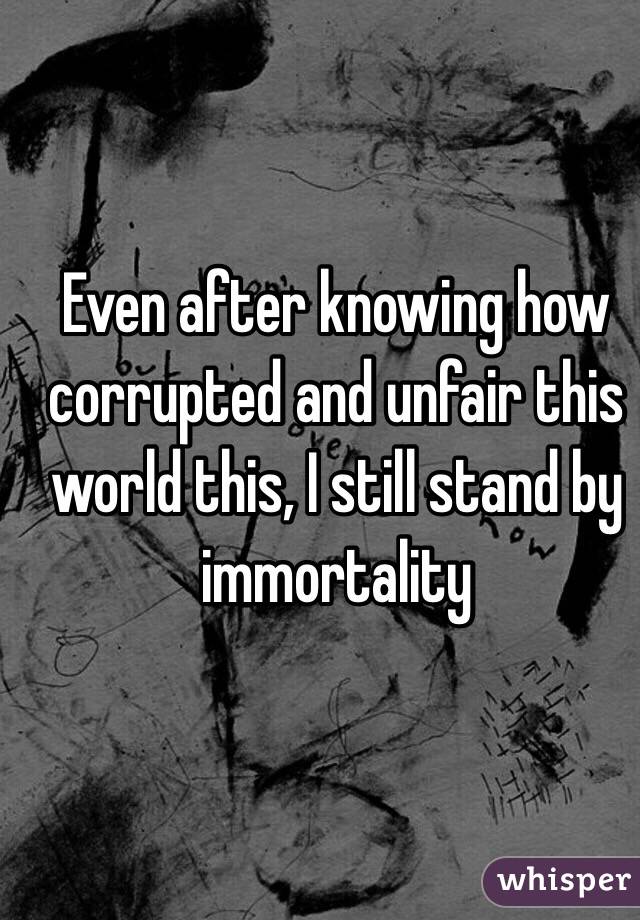 Even after knowing how corrupted and unfair this world this, I still stand by immortality 