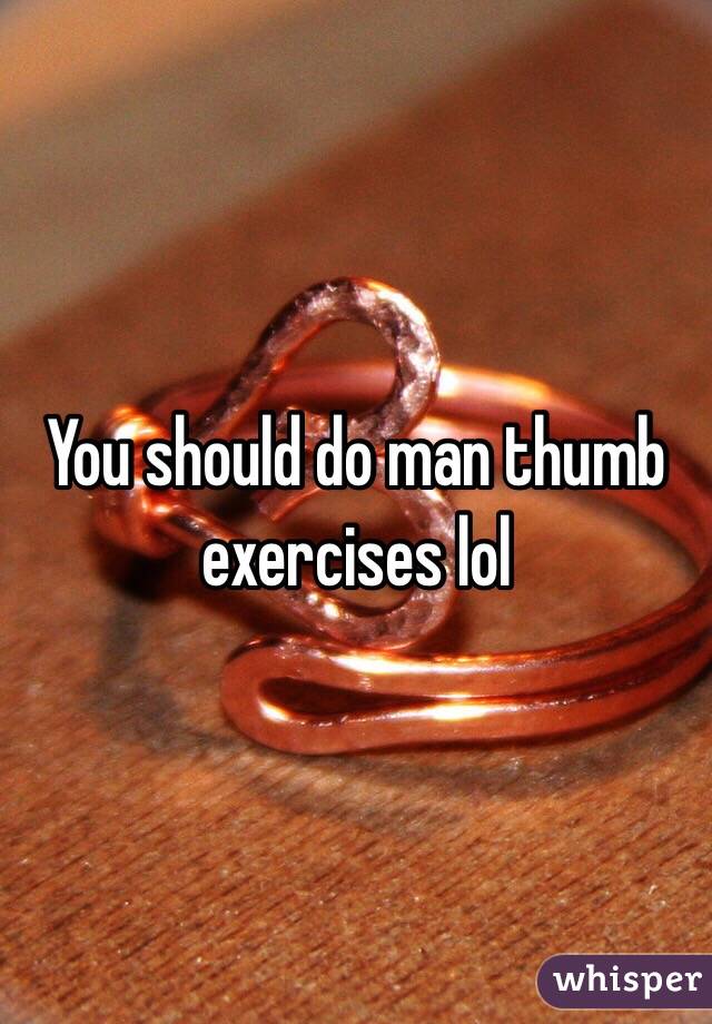 You should do man thumb exercises lol 