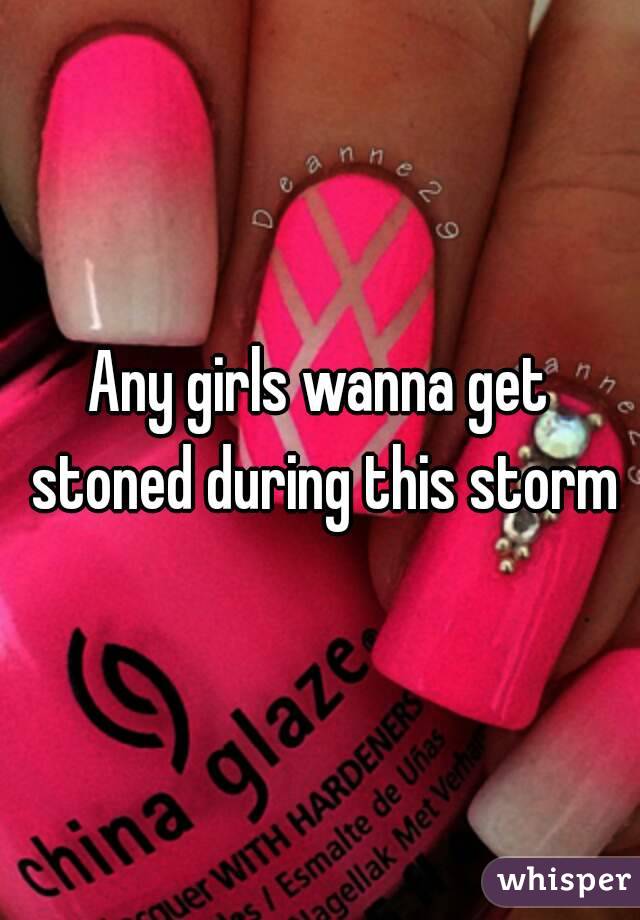 Any girls wanna get stoned during this storm