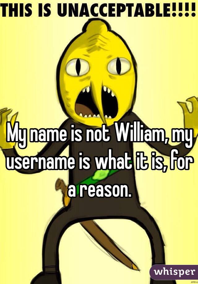 My name is not William, my username is what it is, for a reason.