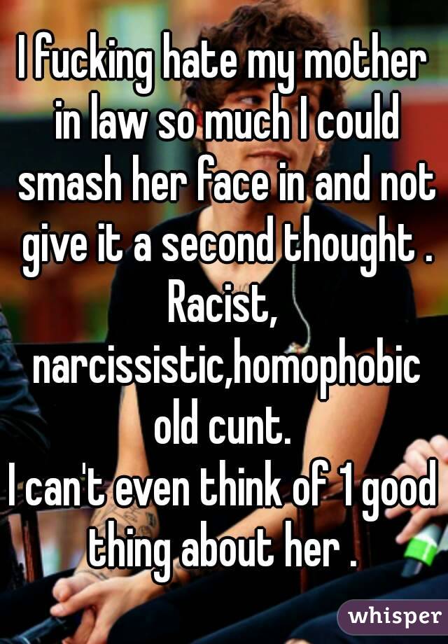 I fucking hate my mother in law so much I could smash her face in and not give it a second thought .
Racist, narcissistic,homophobic old cunt. 
I can't even think of 1 good thing about her . 