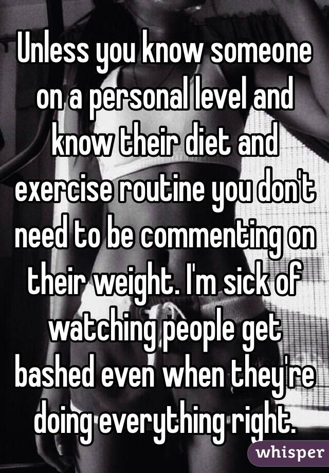 Unless you know someone on a personal level and know their diet and exercise routine you don't need to be commenting on their weight. I'm sick of watching people get bashed even when they're doing everything right.