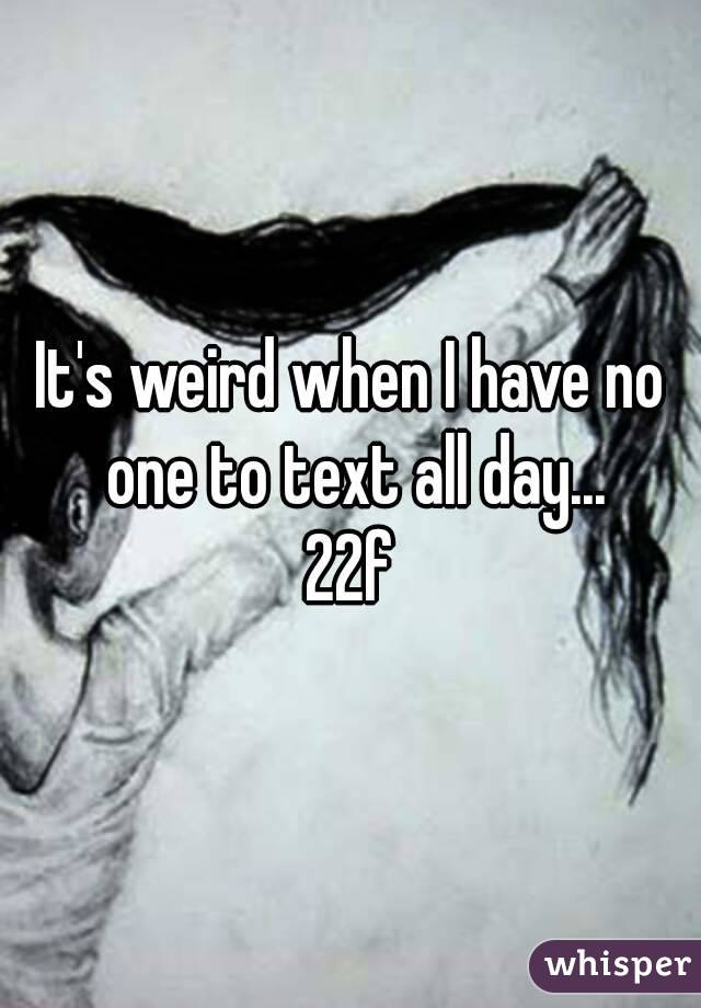 It's weird when I have no one to text all day...
22f