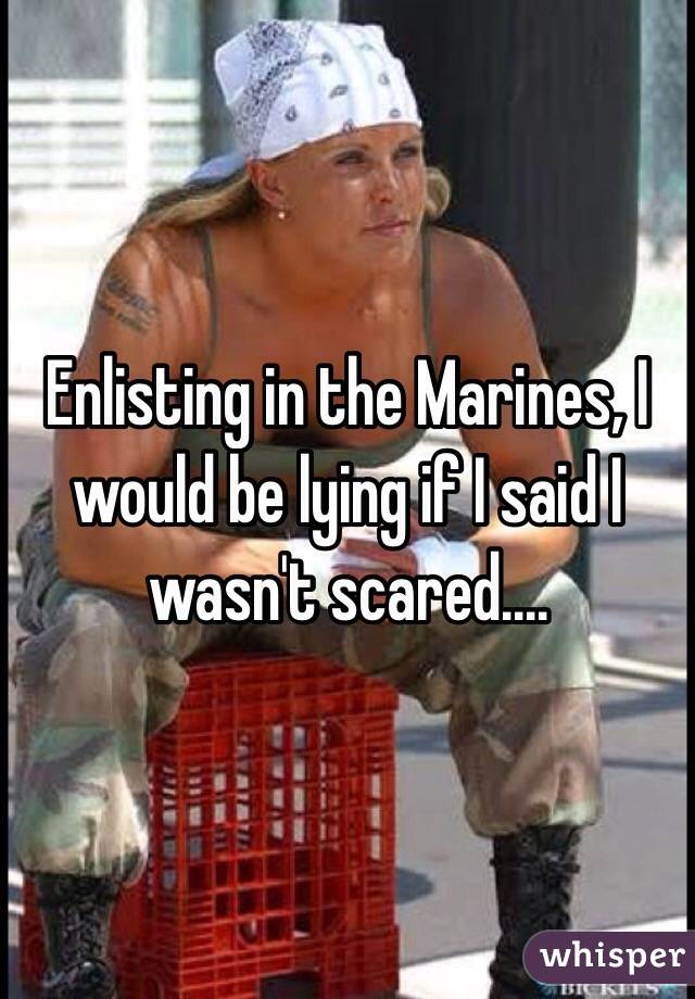 Enlisting in the Marines, I would be lying if I said I wasn't scared.... 