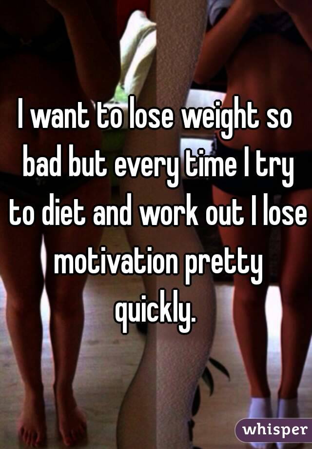 I want to lose weight so bad but every time I try to diet and work out I lose motivation pretty quickly. 