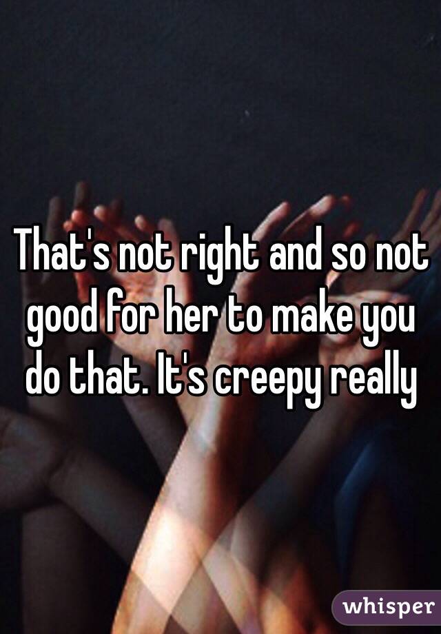 That's not right and so not good for her to make you do that. It's creepy really 