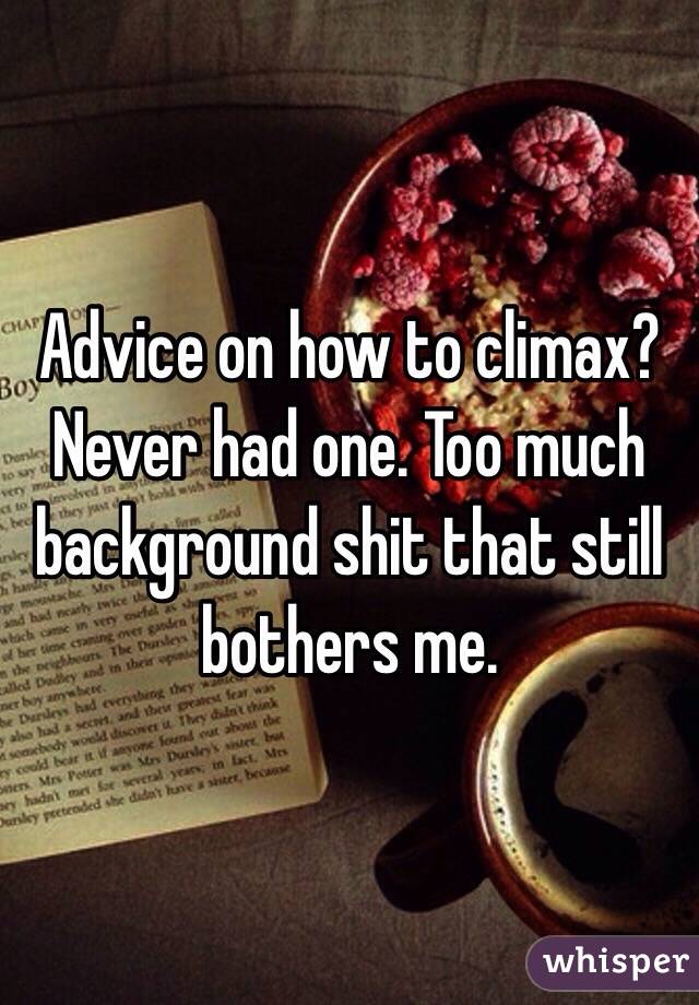 Advice on how to climax? Never had one. Too much background shit that still bothers me.