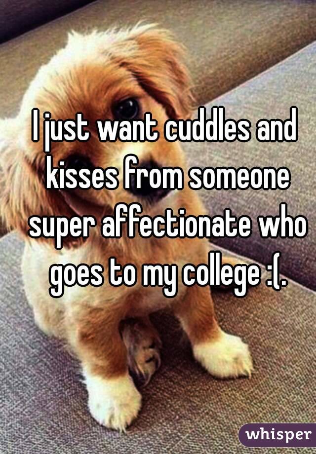 I just want cuddles and kisses from someone super affectionate who goes to my college :(.