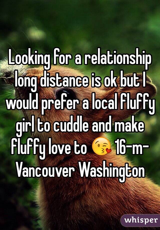 Looking for a relationship long distance is ok but I would prefer a local fluffy girl to cuddle and make fluffy love to 😘 16-m-Vancouver Washington