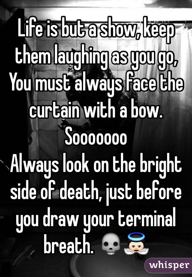 Life is but a show, keep them laughing as you go, You must always face the curtain with a bow.
Sooooooo
Always look on the bright side of death, just before you draw your terminal breath. 💀👼🏻